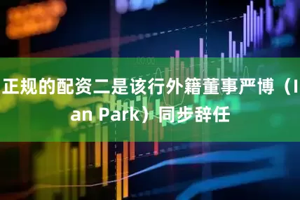 正规的配资二是该行外籍董事严博（Ian Park）同步辞任