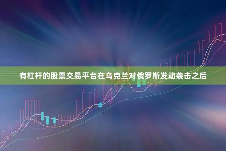 有杠杆的股票交易平台在乌克兰对俄罗斯发动袭击之后