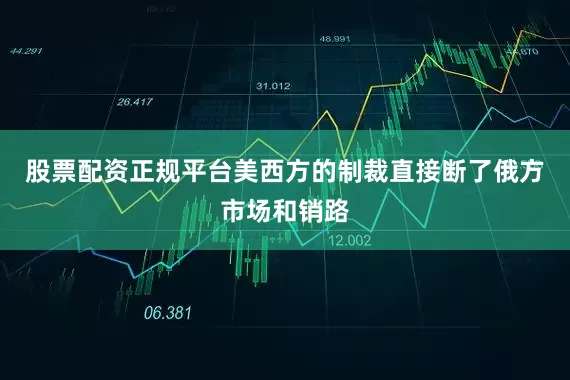 股票配资正规平台美西方的制裁直接断了俄方市场和销路