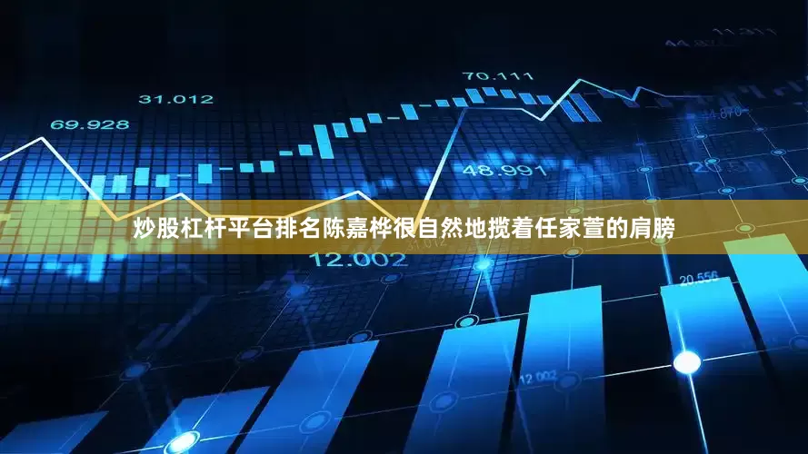 炒股杠杆平台排名陈嘉桦很自然地揽着任家萱的肩膀