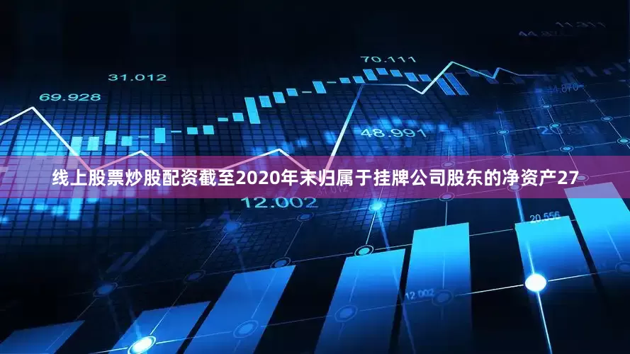 线上股票炒股配资截至2020年末归属于挂牌公司股东的净资产27