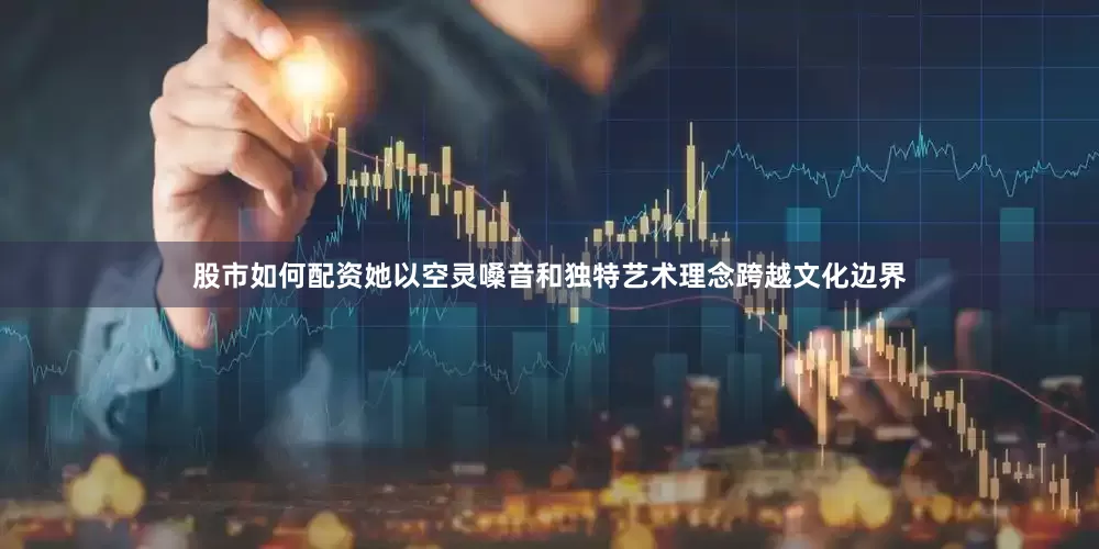 股市如何配资她以空灵嗓音和独特艺术理念跨越文化边界