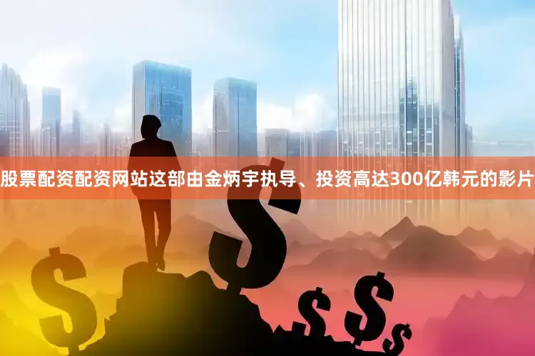 股票配资配资网站这部由金炳宇执导、投资高达300亿韩元的影片