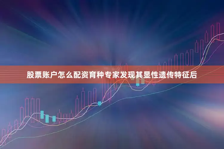 股票账户怎么配资育种专家发现其显性遗传特征后