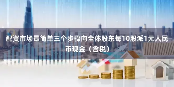 配资市场最简单三个步骤向全体股东每10股派1元人民币现金（含税）