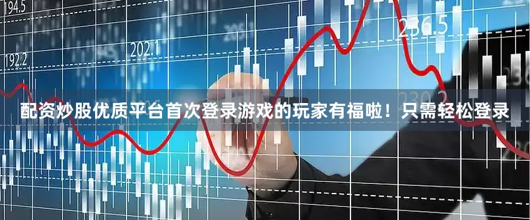 配资炒股优质平台首次登录游戏的玩家有福啦！只需轻松登录