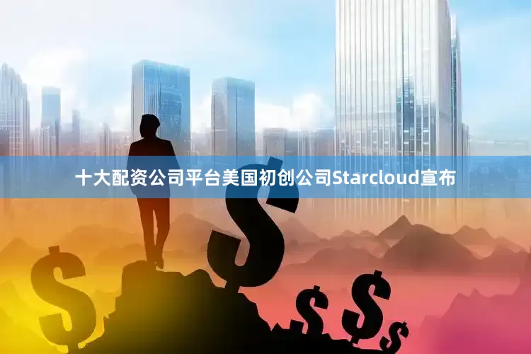 十大配资公司平台美国初创公司Starcloud宣布