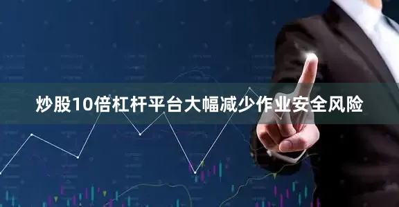 炒股10倍杠杆平台大幅减少作业安全风险
