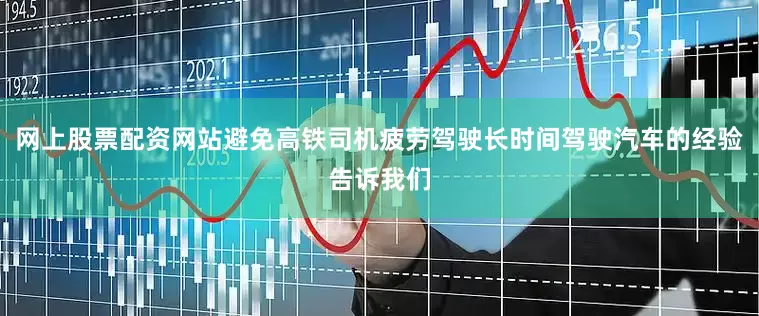 网上股票配资网站避免高铁司机疲劳驾驶长时间驾驶汽车的经验告诉我们