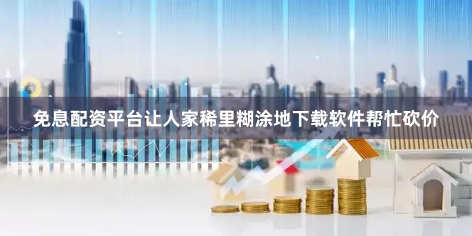免息配资平台让人家稀里糊涂地下载软件帮忙砍价