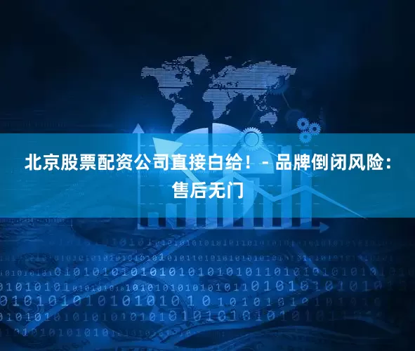 北京股票配资公司直接白给！- 品牌倒闭风险：售后无门