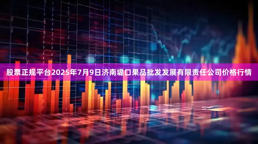 股票正规平台2025年7月9日济南堤口果品批发发展有限责任公司价格行情