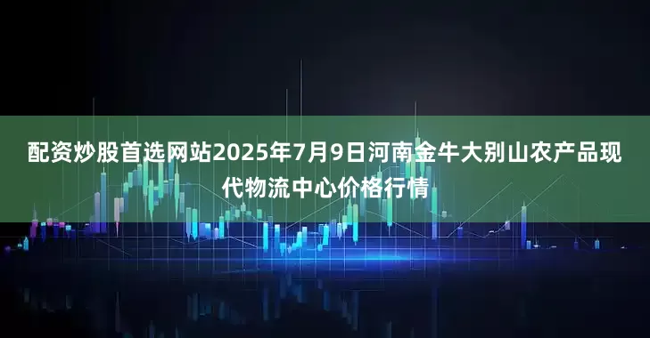 配资炒股首选网站2025年7月9日河南金牛大别山农产品现代物流中心价格行情