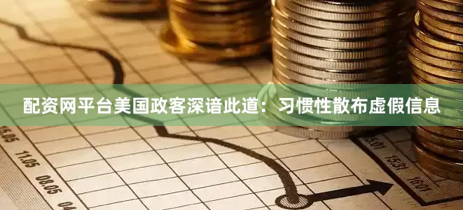 配资网平台美国政客深谙此道：习惯性散布虚假信息