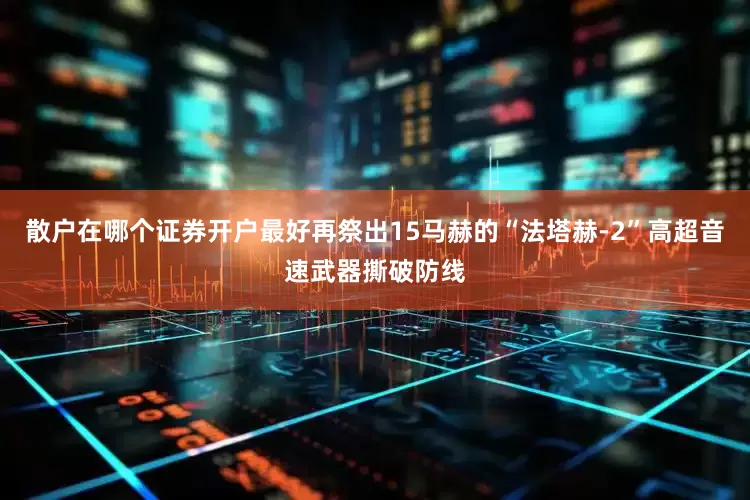 散户在哪个证券开户最好再祭出15马赫的“法塔赫-2”高超音速武器撕破防线