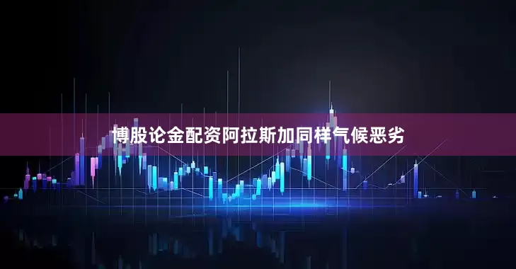 博股论金配资阿拉斯加同样气候恶劣