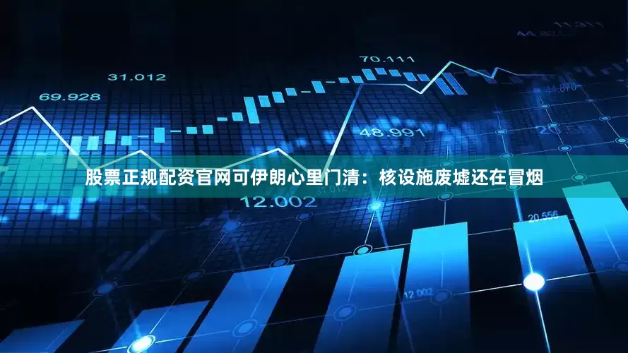 股票正规配资官网可伊朗心里门清：核设施废墟还在冒烟