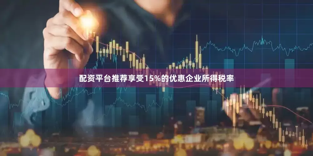 配资平台推荐享受15%的优惠企业所得税率