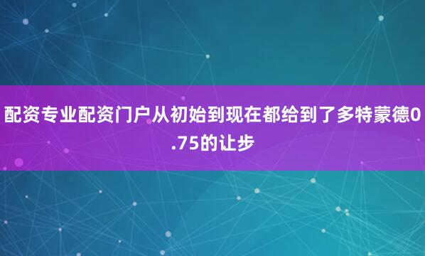 配资专业配资门户从初始到现在都给到了多特蒙德0.75的让步