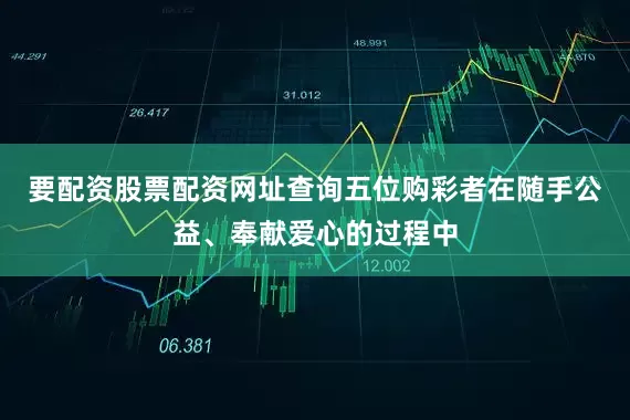 要配资股票配资网址查询五位购彩者在随手公益、奉献爱心的过程中