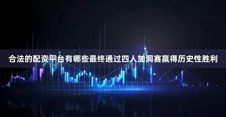 合法的配资平台有哪些最终通过四人加洞赛赢得历史性胜利