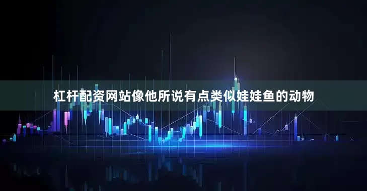 杠杆配资网站像他所说有点类似娃娃鱼的动物