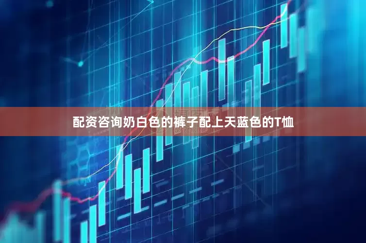 配资咨询奶白色的裤子配上天蓝色的T恤