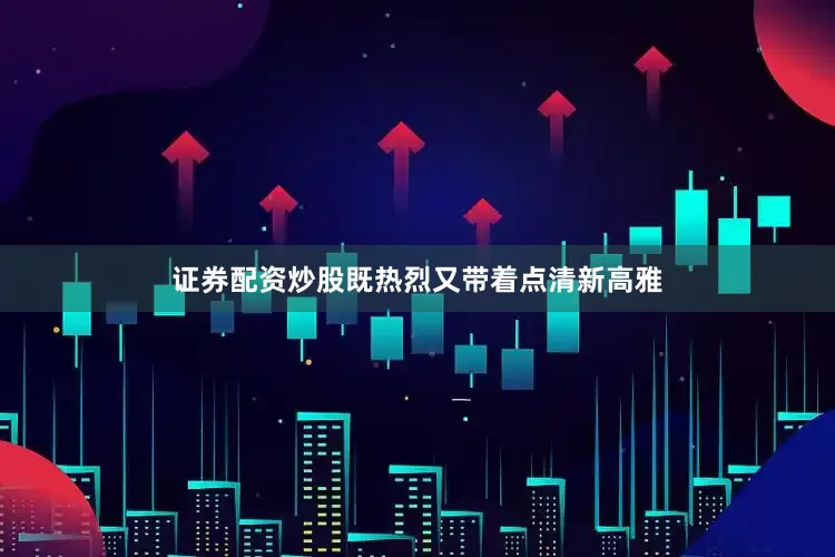 证券配资炒股既热烈又带着点清新高雅