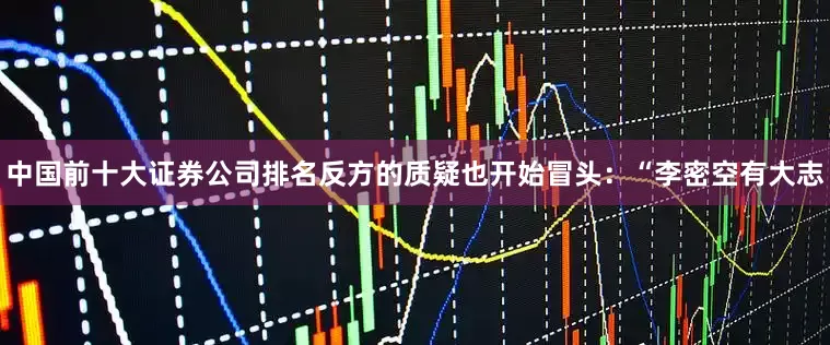 中国前十大证券公司排名反方的质疑也开始冒头：“李密空有大志