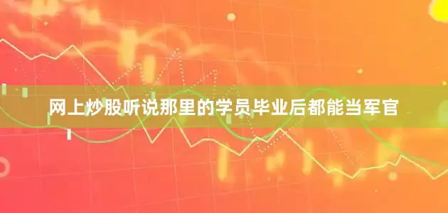 网上炒股听说那里的学员毕业后都能当军官