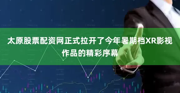太原股票配资网正式拉开了今年暑期档XR影视作品的精彩序幕