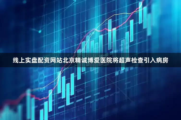 线上实盘配资网站北京精诚博爱医院将超声检查引入病房