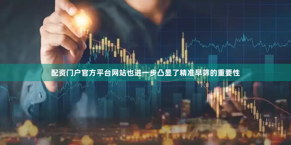 配资门户官方平台网站也进一步凸显了精准早筛的重要性