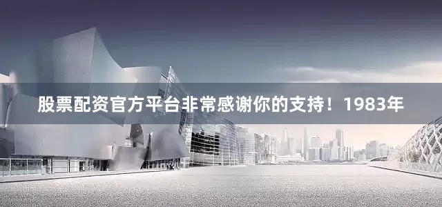 股票配资官方平台非常感谢你的支持！1983年