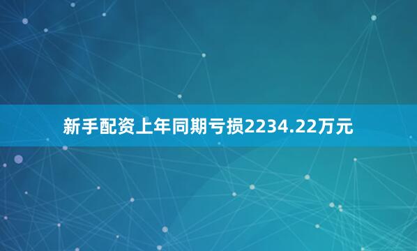 新手配资上年同期亏损2234.22万元