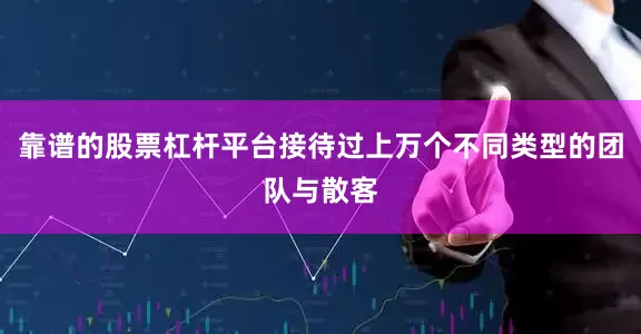 靠谱的股票杠杆平台接待过上万个不同类型的团队与散客