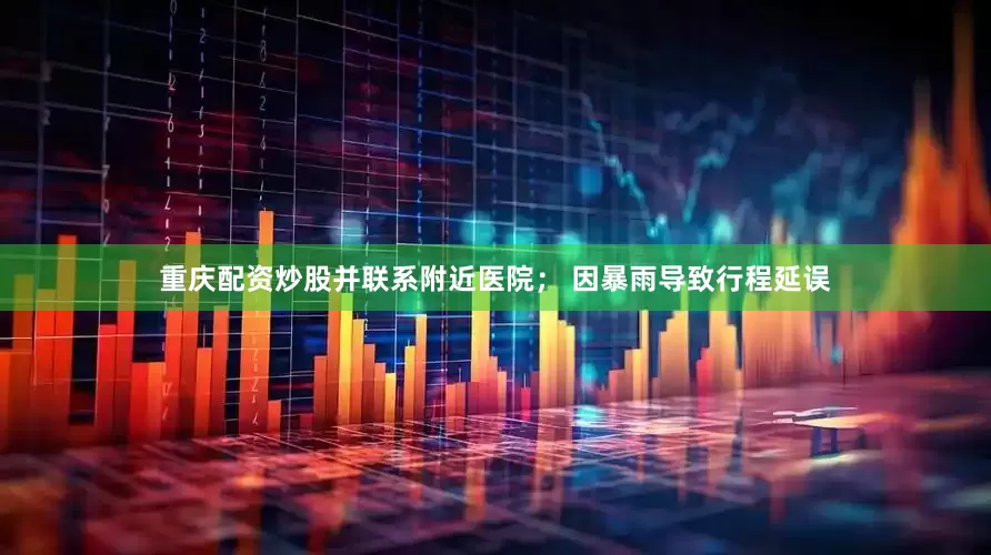 重庆配资炒股并联系附近医院； 因暴雨导致行程延误