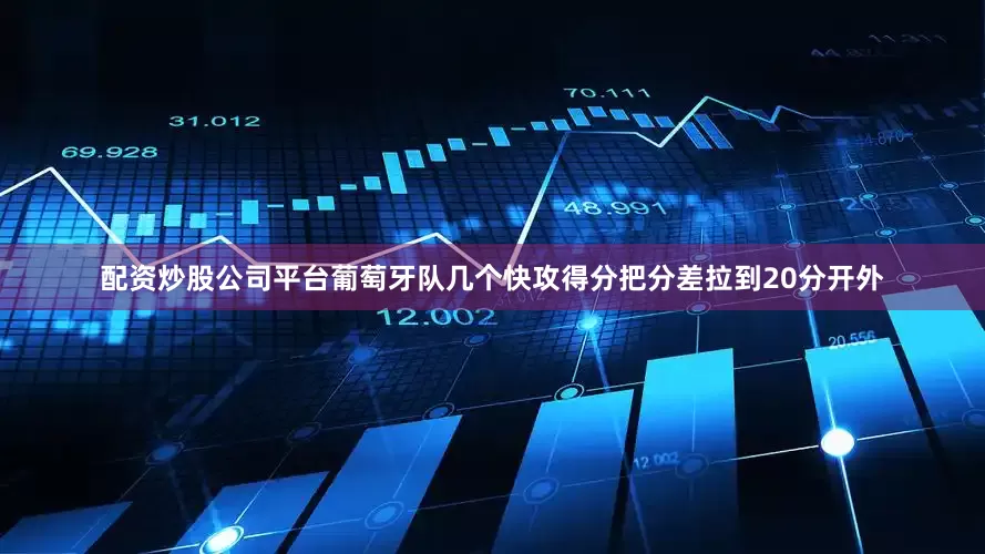 配资炒股公司平台葡萄牙队几个快攻得分把分差拉到20分开外