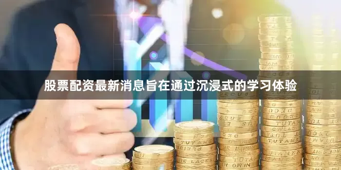 股票配资最新消息旨在通过沉浸式的学习体验