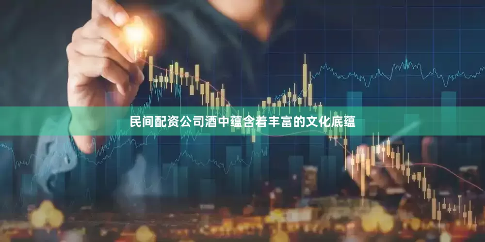 民间配资公司酒中蕴含着丰富的文化底蕴