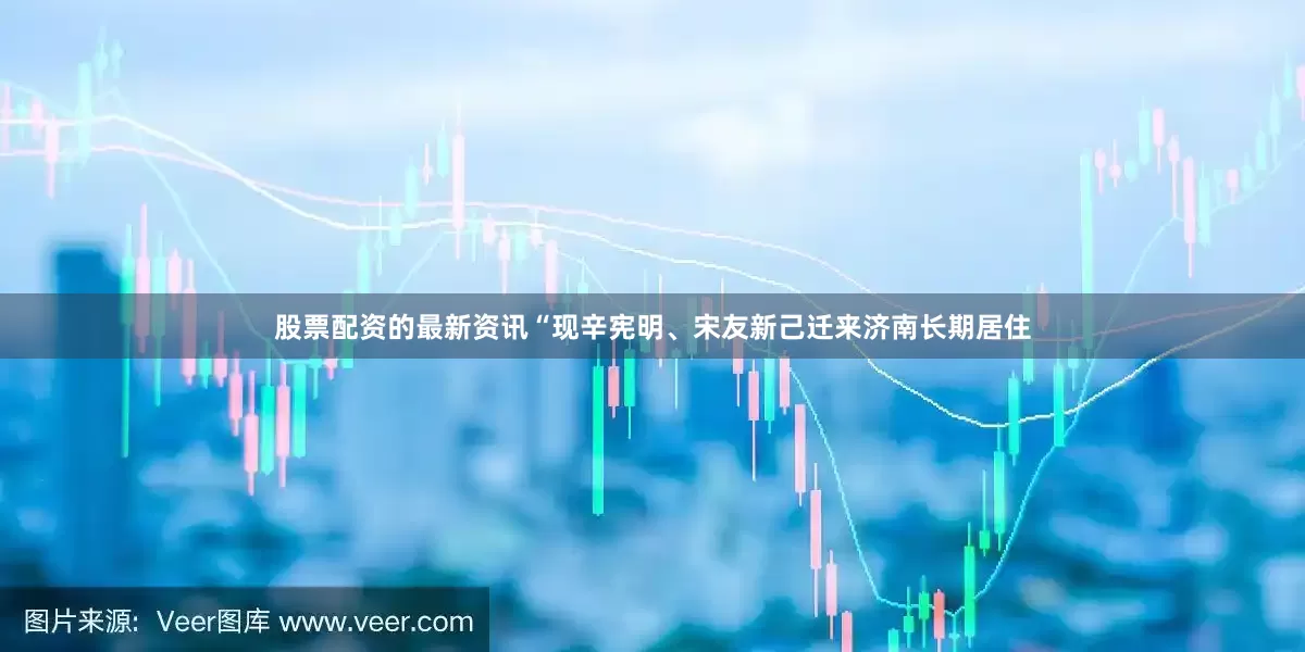 股票配资的最新资讯“现辛宪明、宋友新己迁来济南长期居住