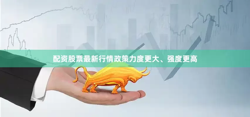 配资股票最新行情政策力度更大、强度更高