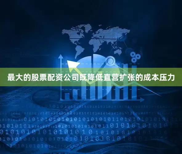 最大的股票配资公司既降低直营扩张的成本压力