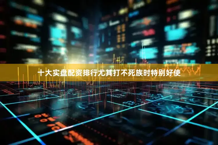 十大实盘配资排行尤其打不死族时特别好使
