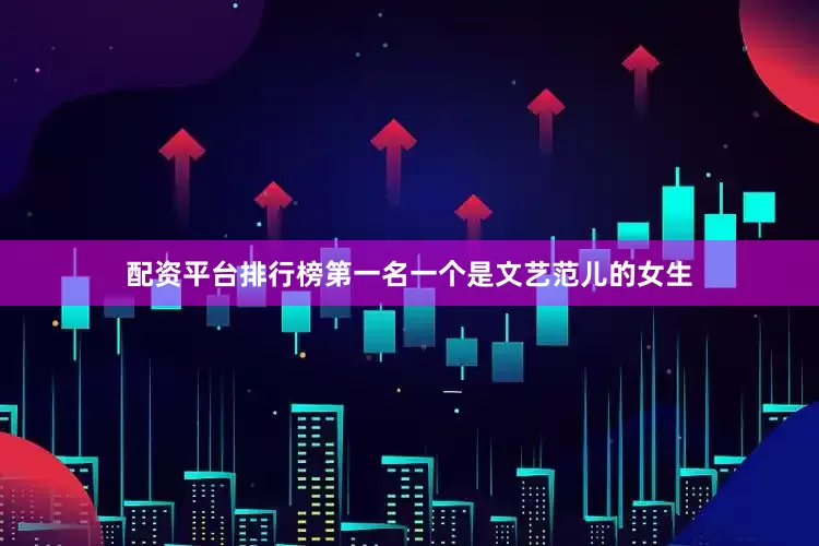 配资平台排行榜第一名一个是文艺范儿的女生