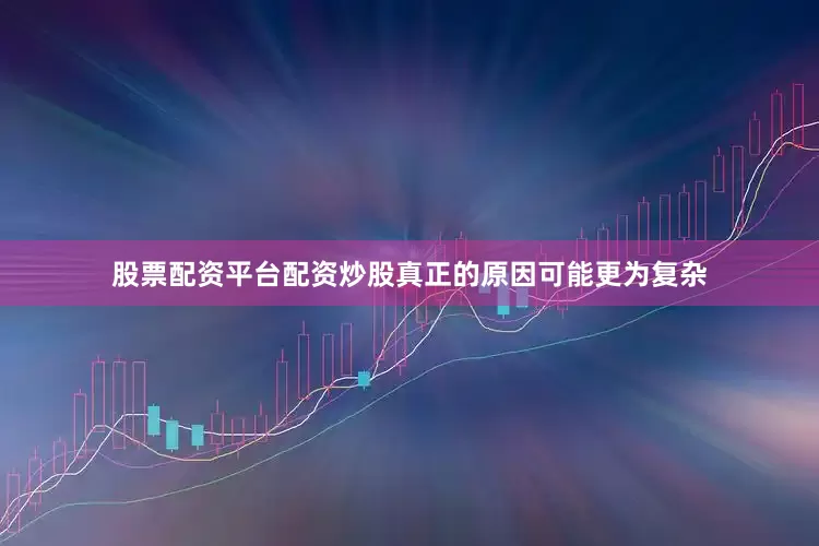 股票配资平台配资炒股真正的原因可能更为复杂