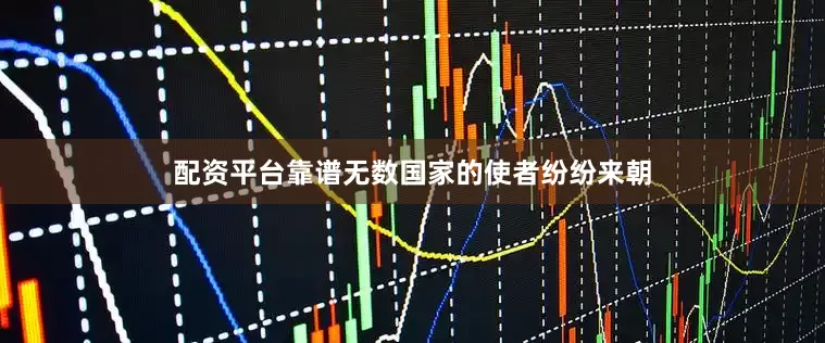 配资平台靠谱无数国家的使者纷纷来朝