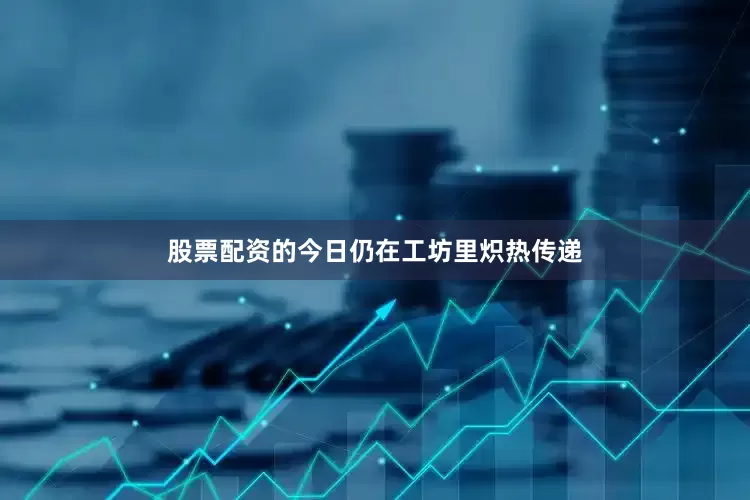 股票配资的今日仍在工坊里炽热传递
