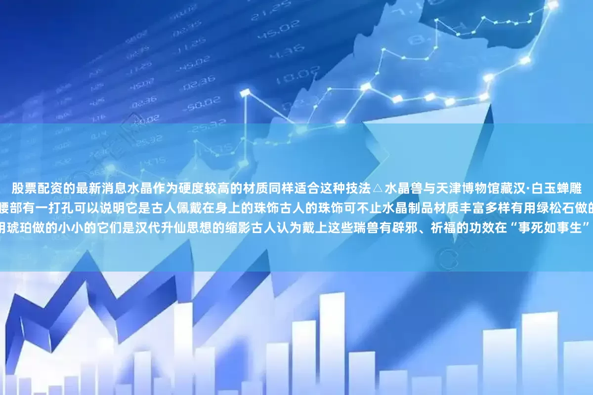 股票配资的最新消息水晶作为硬度较高的材质同样适合这种技法△水晶兽与天津博物馆藏汉·白玉蝉雕刻线条对比03古人也爱混搭珠饰仔细看水晶兽的腰部有一打孔可以说明它是古人佩戴在身上的珠饰古人的珠饰可不止水晶制品材质丰富多样有用绿松石做的用煤精做的还有用琥珀做的小小的它们是汉代升仙思想的缩影古人认为戴上这些瑞兽有辟邪、祈福的功效在“事死如事生”的汉代将它们和墓主人随葬在一起还寄托着古人乘上瑞兽“升天”的愿望