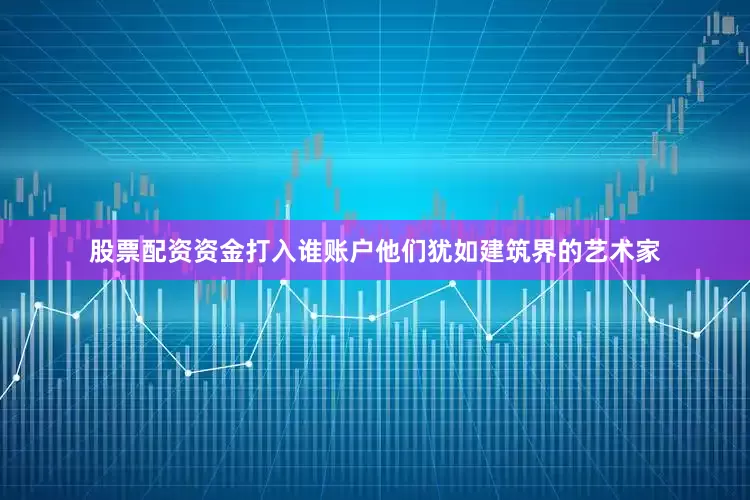 股票配资资金打入谁账户他们犹如建筑界的艺术家